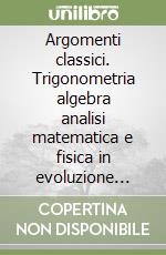 Argomenti classici. Trigonometria algebra analisi matematica e fisica in evoluzione T/A/AM/F/2