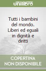 Tutti i bambini del mondo. Liberi ed eguali in dignità e diritti libro