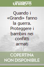 Quando i «Grandi» fanno la guerra. Proteggere i bambini nei conflitti armati libro