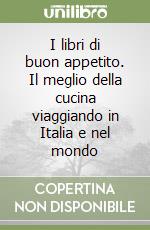 I libri di buon appetito. Il meglio della cucina viaggiando in Italia e nel mondo libro