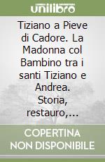 Tiziano a Pieve di Cadore. La Madonna col Bambino tra i santi Tiziano e Andrea. Storia, restauro, significato libro