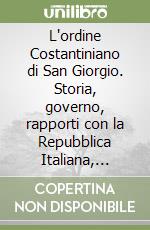 L'ordine Costantiniano di San Giorgio. Storia, governo, rapporti con la Repubblica Italiana, procedure autorizzative, decorazioni, porto delle insegne libro