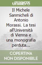 Il Michele Sanmicheli di Antonio Morassi. La tesi all'Università di Vienna e una monografia perduta (1916-1920) libro