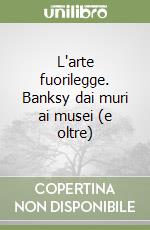 L'arte fuorilegge. Banksy dai muri ai musei (e oltre) libro