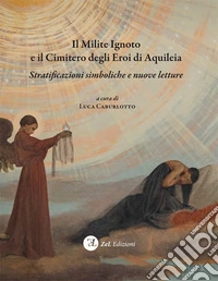 Il milite ignoto e il cimitero degli eroi di Aquileia. Stratificazioni simboliche e nuove letture libro