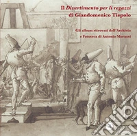 Il «Divertimento per li regazzi» di Giandomenico Tiepolo. Gli album ritrovati dell'Archivio e Fototeca di Antonio Morassi. Ediz. illustrata libro