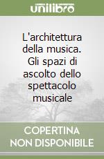 L'architettura della musica. Gli spazi di ascolto dello spettacolo musicale libro