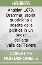 Anghiari 1879. Dramma; storia quotidiana e nascita della politica in un paese dell'alta valle del Tevere libro