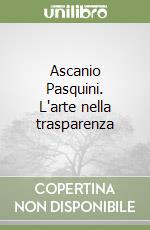 Ascanio Pasquini. L'arte nella trasparenza