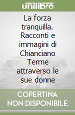 La forza tranquilla. Racconti e immagini di Chianciano Terme attraverso le sue donne libro