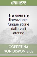 Tra guerra e liberazione. Cinque storie dalle valli aretine libro