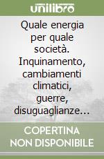 Quale energia per quale società. Inquinamento, cambiamenti climatici, guerre, disuguaglianze sociali libro