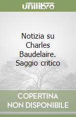 Notizia su Charles Baudelaire. Saggio critico libro