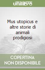 Mus utopicus e altre storie di animali prodigiosi