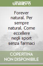 Forever natural. Per sempre natural. Come eccellere negli sport senza farmaci libro