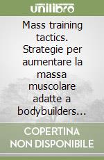 Mass training tactics. Strategie per aumentare la massa muscolare adatte a bodybuilders che si allenano a casa ed in palestra libro