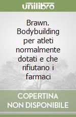 Brawn. Bodybuilding per atleti normalmente dotati e che rifiutano i farmaci libro