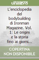 L'enciclopedia del bodybuilding di Ironman Magazine. Vol. 1: Le origini e la storia fino ai giorni nostri scritte dai più grandi campioni di bodybuilding