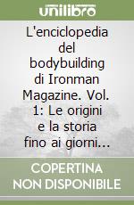 L'enciclopedia del bodybuilding di Ironman Magazine. Vol. 1: Le origini e la storia fino ai giorni nostri scritte dai più grandi campioni di bodybuilding libro