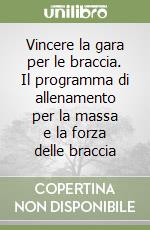 Vincere la gara per le braccia. Il programma di allenamento per la massa e la forza delle braccia libro