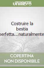 Costruire la bestia perfetta...naturalmente! libro