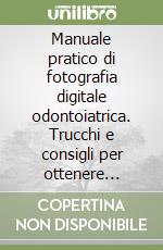 Manuale pratico di fotografia digitale odontoiatrica. Trucchi e consigli per ottenere un'ottima immagine fotografica libro