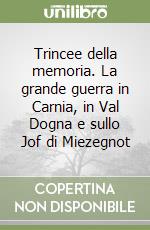 Trincee della memoria. La grande guerra in Carnia, in Val Dogna e sullo Jof di Miezegnot