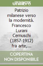 Patrizio milanese verso la modernità. Francesco Lurani Cernuschi (1857-1912) fra arte, alpinismo, letteratura, musica e scienza libro