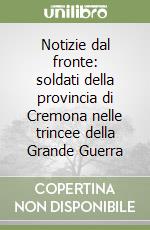 Notizie dal fronte: soldati della provincia di Cremona nelle trincee della Grande Guerra libro