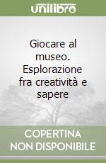 Giocare al museo. Esplorazione fra creatività e sapere libro
