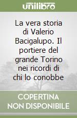 La vera storia di Valerio Bacigalupo. Il portiere del grande Torino nei ricordi di chi lo conobbe