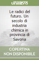 Le radici del futuro. Un secolo di industria chimica in provincia di Savona