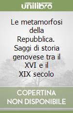 Le metamorfosi della Repubblica. Saggi di storia genovese tra il XVI e il XIX secolo libro