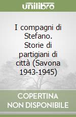 I compagni di Stefano. Storie di partigiani di città (Savona 1943-1945)