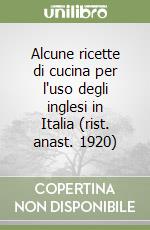 Alcune ricette di cucina per l'uso degli inglesi in Italia (rist. anast. 1920)