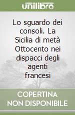 Lo sguardo dei consoli. La Sicilia di metà Ottocento nei dispacci degli agenti francesi libro