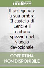 Il pellegrino e la sua ombra. Il castello di Lerici e il territorio spezzino nel viaggio devozionale libro