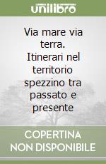 Via mare via terra. Itinerari nel territorio spezzino tra passato e presente libro