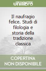 Il naufragio felice. Studi di filologia e storia della tradizione classica libro