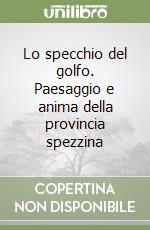 Lo specchio del golfo. Paesaggio e anima della provincia spezzina libro