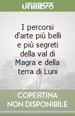 I percorsi d'arte più belli e più segreti della val di Magra e della terra di Luni libro