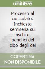 Processo al cioccolato. Inchiesta semiseria sui rischi e benefici del cibo degli dei libro