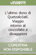 L'ultimo dono di Quetzalcóatl. Viaggio intorno al cioccolato e divagazioni libro