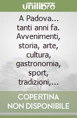 A Padova... tanti anni fa. Avvenimenti, storia, arte, cultura, gastronomia, sport, tradizioni, usanze e costumi nella Padova degli anni '30 e '40 in 65 racconti