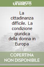 La cittadinanza difficile. La condizione giuridica della donna in Europa libro