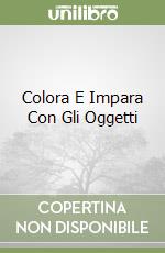 Colora E Impara Con Gli Oggetti libro