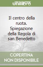 Il centro della ruota. Spiegazione della Regola di san Benedetto libro