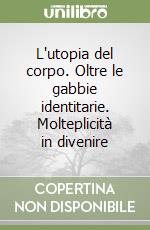 L'utopia del corpo. Oltre le gabbie identitarie. Molteplicità in divenire libro