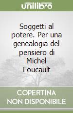 Soggetti al potere. Per una genealogia del pensiero di Michel Foucault libro