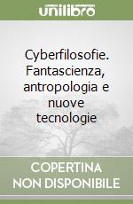 Cyberfilosofie. Fantascienza, antropologia e nuove tecnologie libro